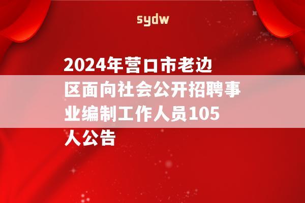 2024年营口市老边区面向社会公开招聘事业编制工作人员105人公告