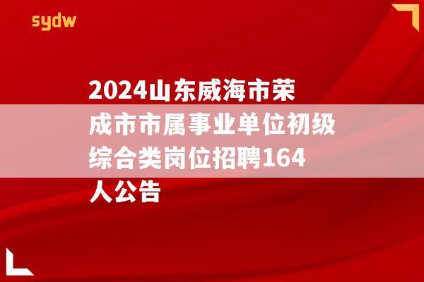 2024山东威海市荣成市市属事业单位初级综合类岗位招聘164人公告