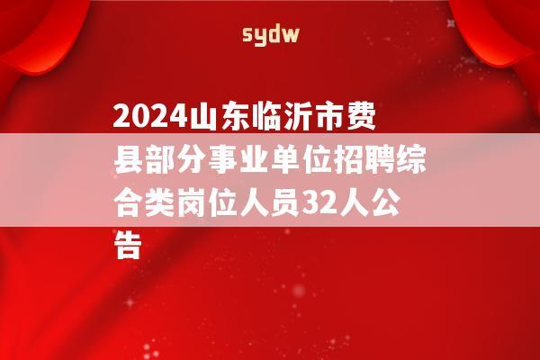 2024山东临沂市费县部分事业单位招聘综合类岗位人员32人公告