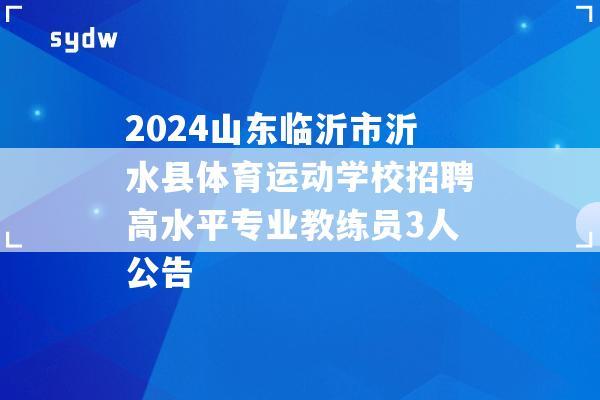 2024山东临沂市沂水县体育运动学校招聘高水平专业教练员3人公告