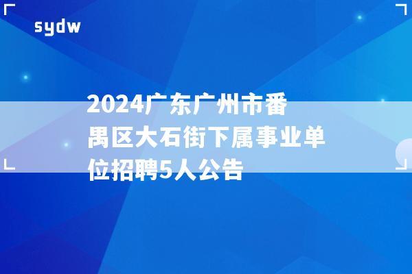 2024广东广州市番禺区大石街下属事业单位招聘5人公告  第1张