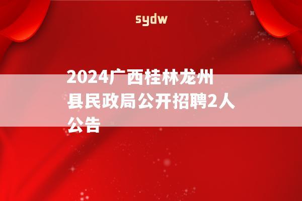 2024广西桂林龙州县民政局公开招聘2人公告