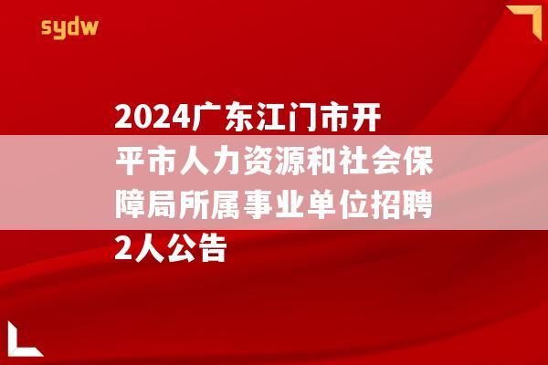 2024广东江门市开平市人力资源和社会保障局所属事业单位招聘2人公告