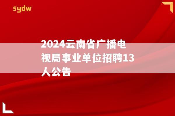 2024云南省广播电视局事业单位招聘13人公告