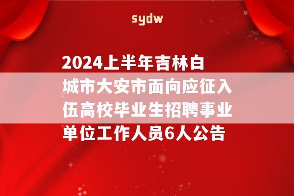 2024上半年吉林白城市大安市面向應(yīng)征入伍高校畢業(yè)生招聘事業(yè)單位工作人員6人公告