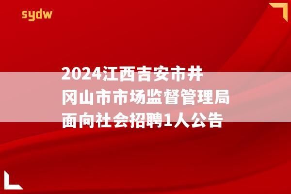 2024江西吉安市井冈山市市场监督管理局面向社会招聘1人公告