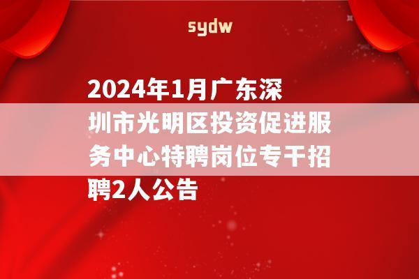 2024年1月广东深圳市光明区投资促进服务中心特聘岗位专干招聘2人公告