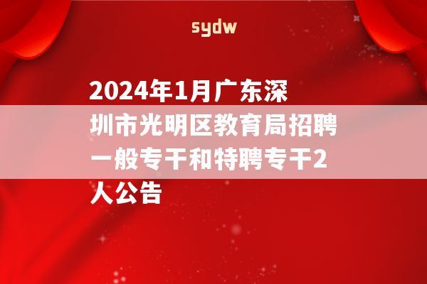 2024年1月广东深圳市光明区教育局招聘一般专干和特聘专干2人公告