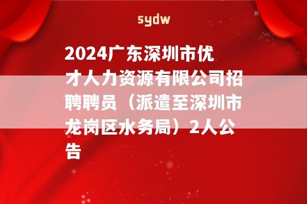 2024广东深圳市优才人力资源有限公司招聘聘员（派遣至深圳市龙岗区水务局）2人公告