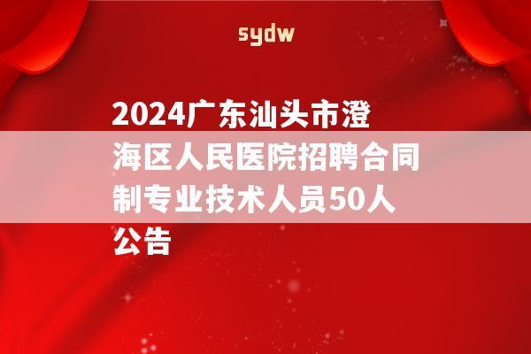 2024广东汕头市澄海区人民医院招聘合同制专业技术人员50人公告