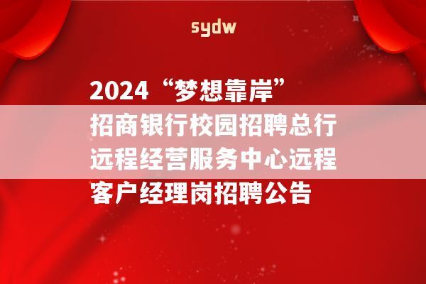 2024“梦想靠岸”招商银行校园招聘总行远程经营服务中心远程客户经理岗招聘公告