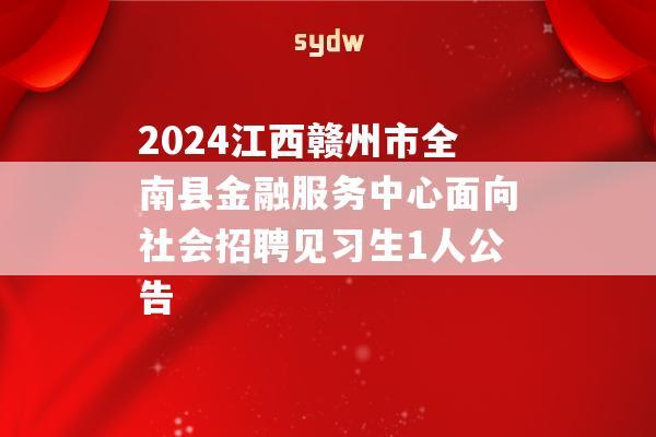 2024江西赣州市全南县金融服务中心面向社会招聘见习生1人公告