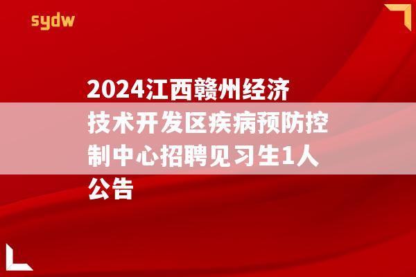 2024江西赣州经济技术开发区疾病预防控制中心招聘见习生1人公告