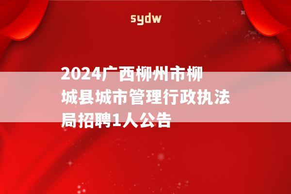 2024广西柳州市柳城县城市管理行政执法局招聘1人公告