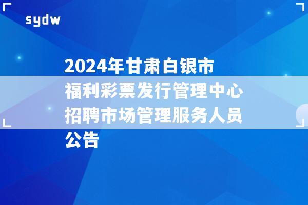 2024年甘肃白银市福利彩票发行管理中心招聘市场管理服务人员公告