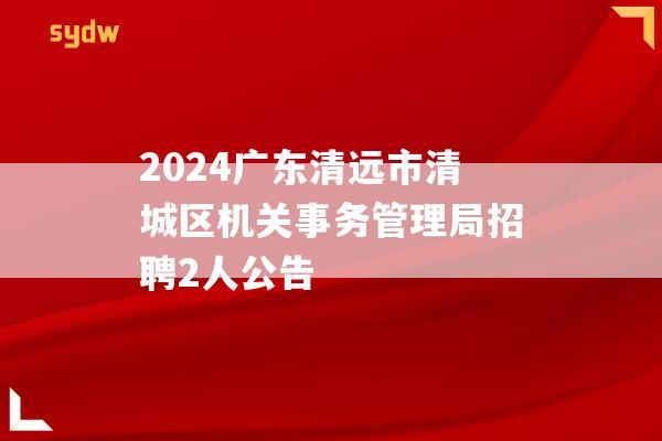 2024广东清远市清城区机关事务管理局招聘2人公告