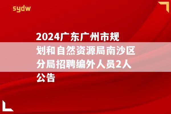 2024广东广州市规划和自然资源局南沙区分局招聘编外人员2人公告