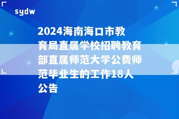 2024海南海口市教育局直属学校招聘教育部直属师范大学公费师范毕业生的工作18人公告