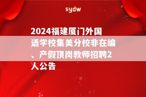 2024福建厦门外国语学校集美分校非在编、产假顶岗教师招聘2人公告