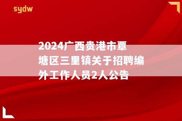 2024广西贵港市覃塘区三里镇关于招聘编外工作人员2人公告