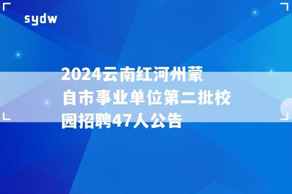 2024云南紅河州蒙自市事業(yè)單位第二批校園招聘47人公告