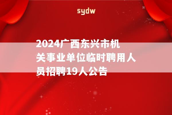 2024广西东兴市机关事业单位临时聘用人员招聘19人公告