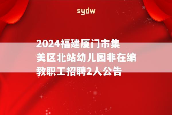 2024福建厦门市集美区北站幼儿园非在编教职工招聘2人公告