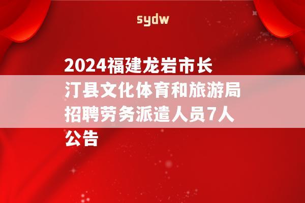 2024福建龙岩市长汀县文化体育和旅游局招聘劳务派遣人员7人公告