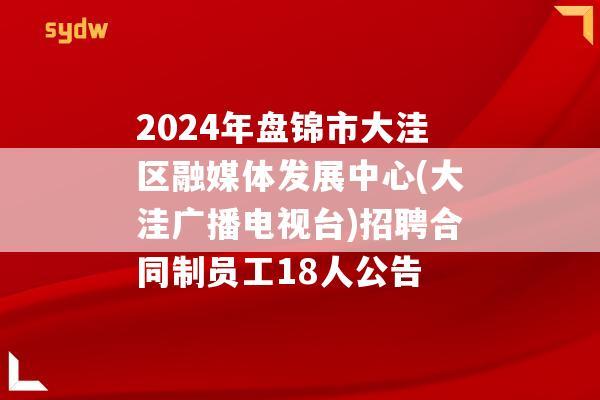 2024年盘锦市大洼区融媒体发展中心(大洼广播电视台)招聘合同制员工18人公告