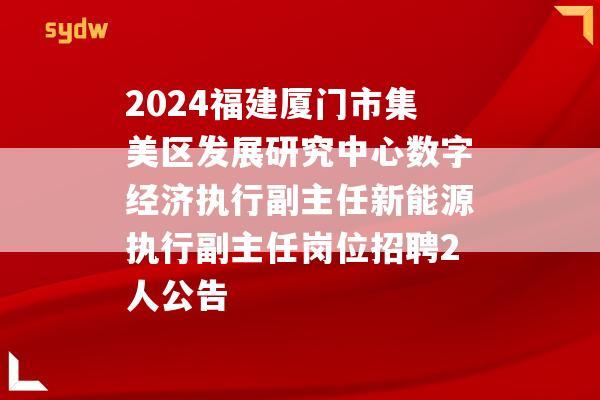 2024福建厦门市集美区发展研究中心数字经济执行副主任新能源执行副主任岗位招聘2人公告