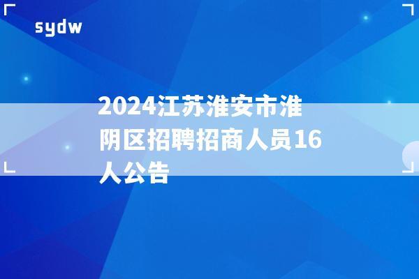 2024江蘇淮安市淮陰區(qū)招聘招商人員16人公告