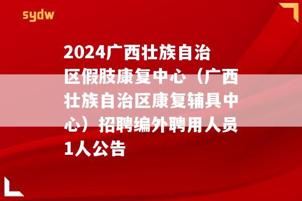 2024广西壮族自治区假肢康复中心（广西壮族自治区康复辅具中心）招聘编外聘用人员1人公告