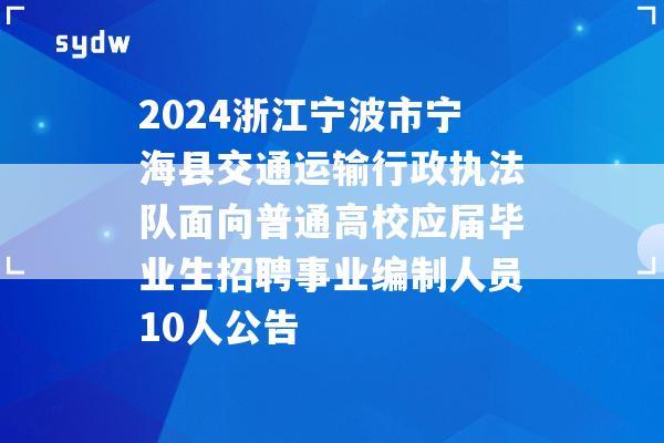 2024浙江宁波市宁海县交通运输行政执法队面向普通高校应届毕业生招聘事业编制人员10人公告