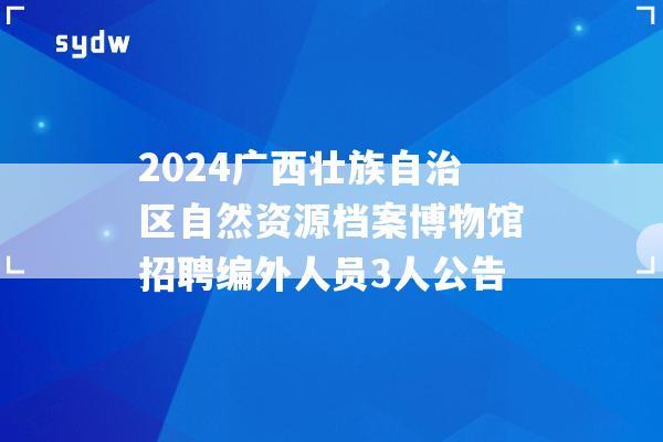 2024广西壮族自治区自然资源档案博物馆招聘编外人员3人公告