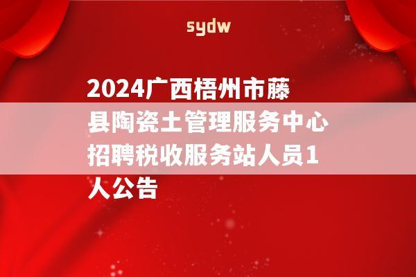 2024广西梧州市藤县陶瓷土管理服务中心招聘税收服务站人员1人公告