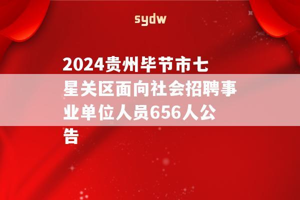 2024贵州毕节市七星关区面向社会招聘事业单位人员656人公告