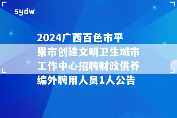 2024广西百色市平果市创建文明卫生城市工作中心招聘财政供养编外聘用人员1人公告