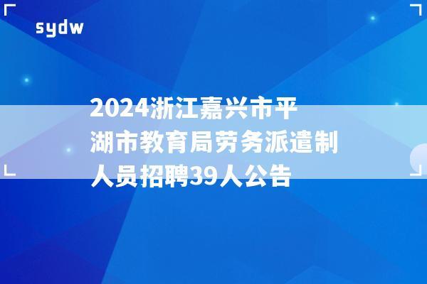 2024浙江嘉興市平湖市教育局勞務(wù)派遣制人員招聘39人公告