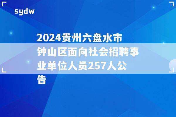 2024贵州六盘水市钟山区面向社会招聘事业单位人员257人公告