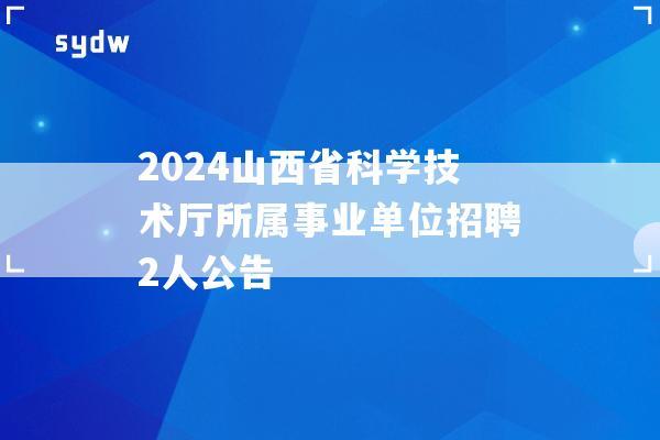 2024山西省科学技术厅所属事业单位招聘2人公告