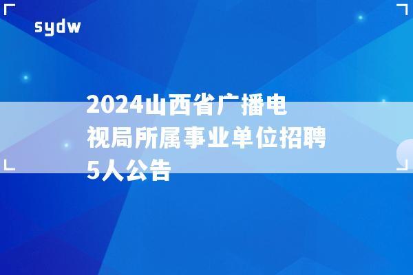 2024山西省广播电视局所属事业单位招聘5人公告