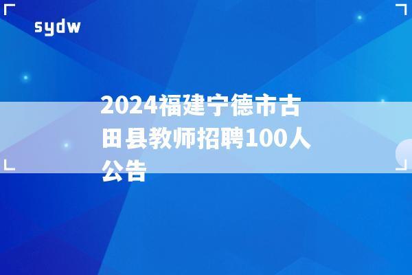 2024福建宁德市古田县教师招聘100人公告