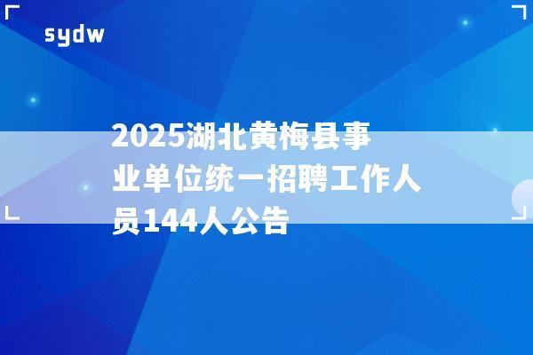 2025湖北黄梅县事业单位统一招聘工作人员144人公告