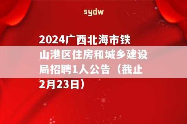 2024广西北海市铁山港区住房和城乡建设局招聘1人公告（截止2月23日）