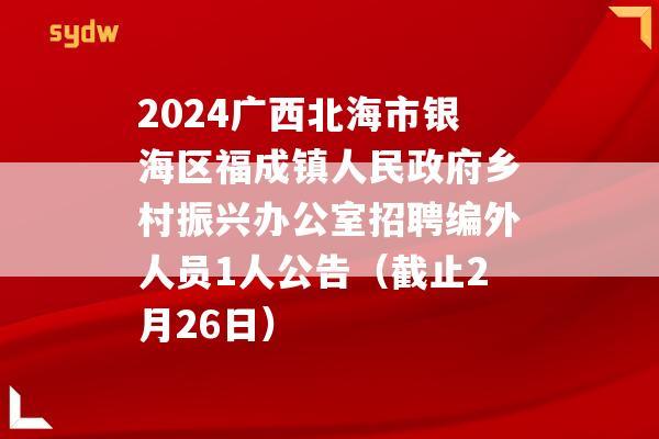 2024广西北海市银海区福成镇人民政府乡村振兴办公室招聘编外人员1人公告（截止2月26日）