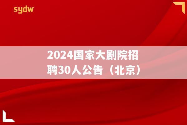 2024国家大剧院招聘30人公告（北京）