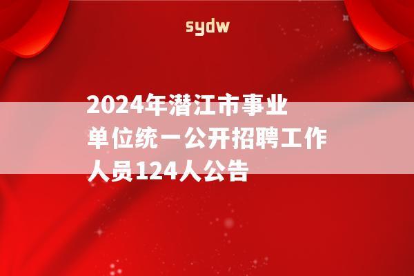 2024年潜江市事业单位统一公开招聘工作人员124人公告