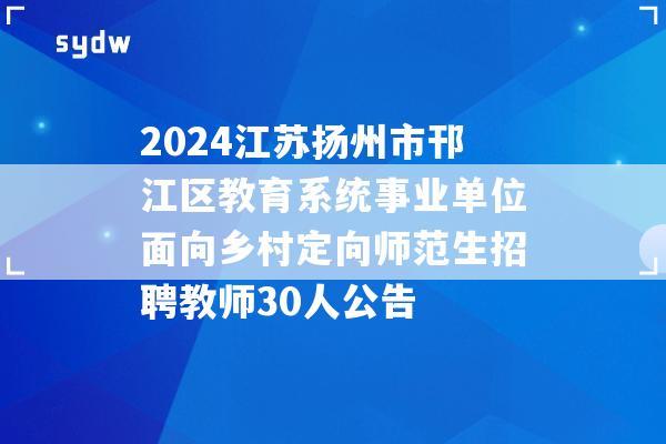 2024江苏扬州市邗江区教育系统事业单位面向乡村定向师范生招聘教师30人公告