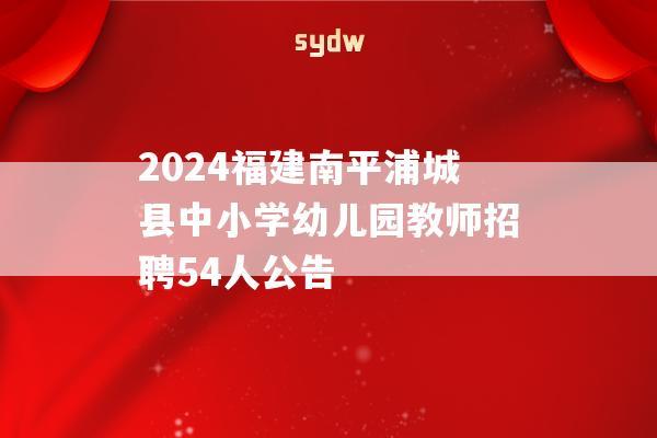 2024福建南平浦城縣中小學幼兒園教師招聘54人公告