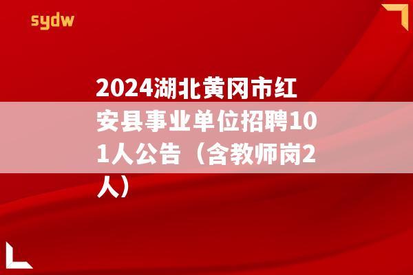 2024湖北黄冈市红安县事业单位招聘101人公告（含教师岗2人）